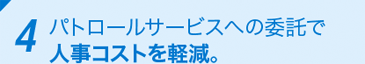 4 パトロールサービスへの委託で人事コストを軽減。