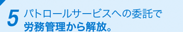 5 パトロールサービスへの委託で労務管理から解放。