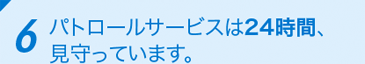 6 パトロールサービスは24時間、見守っています。