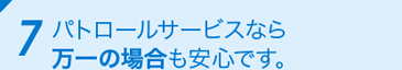 7 パトロールサービスなら万一の場合も安心です。